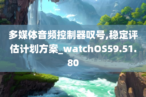 多媒体音频控制器叹号,稳定评估计划方案_watchOS59.51.80