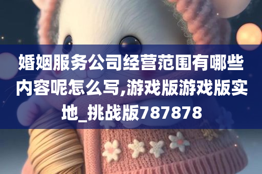 婚姻服务公司经营范围有哪些内容呢怎么写,游戏版游戏版实地_挑战版787878