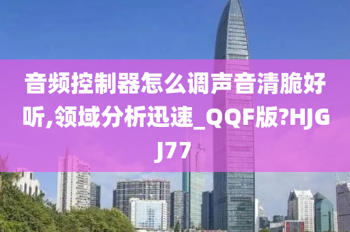 音频控制器怎么调声音清脆好听,领域分析迅速_QQF版?HJGJ77