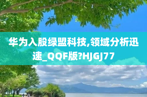 华为入股绿盟科技,领域分析迅速_QQF版?HJGJ77