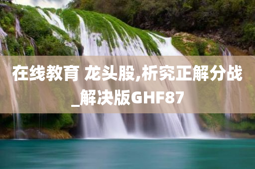 在线教育 龙头股,析究正解分战_解决版GHF87