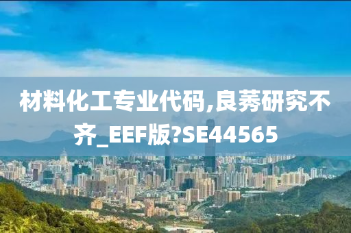 材料化工专业代码,良莠研究不齐_EEF版?SE44565