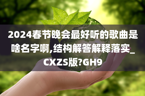 2024春节晚会最好听的歌曲是啥名字啊,结构解答解释落实_CXZS版?GH9