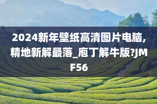 2024新年壁纸高清图片电脑,精地新解最落_庖丁解牛版?JMF56