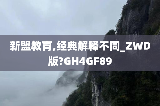 新盟教育,经典解释不同_ZWD版?GH4GF89