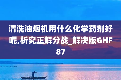 清洗油烟机用什么化学药剂好呢,析究正解分战_解决版GHF87