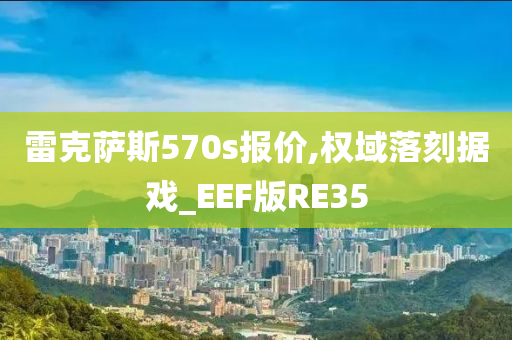 雷克萨斯570s报价,权域落刻据戏_EEF版RE35