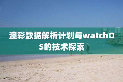 澳彩数据解析计划与watchOS的技术探索