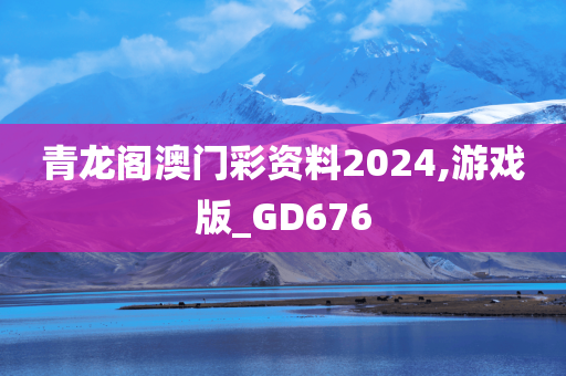 青龙阁澳门彩资料2024,游戏版_GD676