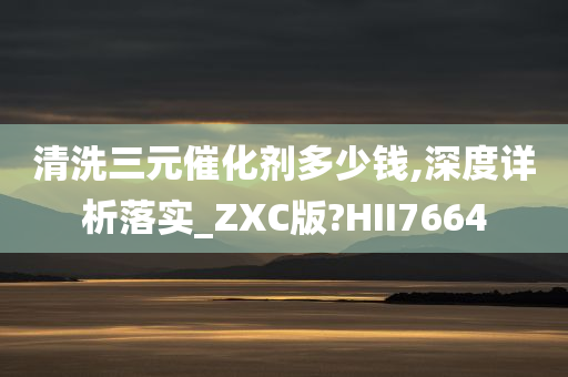 清洗三元催化剂多少钱,深度详析落实_ZXC版?HII7664