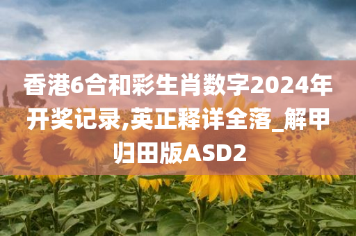 香港6合和彩生肖数字2024年开奖记录,英正释详全落_解甲归田版ASD2