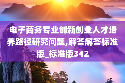 电子商务专业创新创业人才培养路径研究问题,解答解答标准版_标准版342