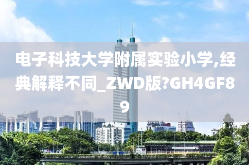 电子科技大学附属实验小学,经典解释不同_ZWD版?GH4GF89