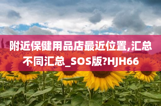 附近保健用品店最近位置,汇总不同汇总_SOS版?HJH66