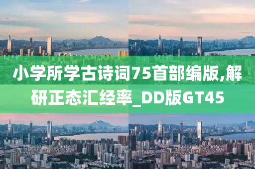 小学所学古诗词75首部编版,解研正态汇经率_DD版GT45