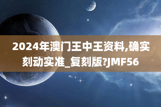 2024年澳门王中王资料,确实刻动实准_复刻版?JMF56