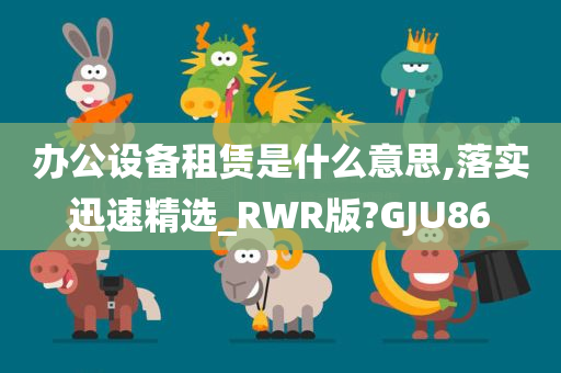 办公设备租赁是什么意思,落实迅速精选_RWR版?GJU86