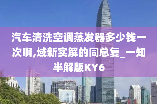 汽车清洗空调蒸发器多少钱一次啊,域新实解的同总复_一知半解版KY6