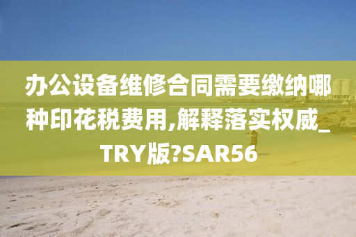 办公设备维修合同需要缴纳哪种印花税费用,解释落实权威_TRY版?SAR56