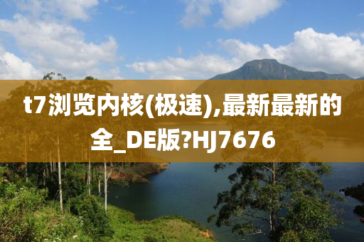 t7浏览内核(极速),最新最新的全_DE版?HJ7676