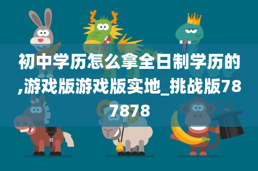 初中学历怎么拿全日制学历的,游戏版游戏版实地_挑战版787878