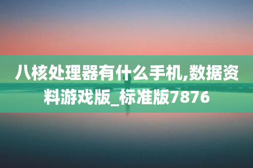 八核处理器有什么手机,数据资料游戏版_标准版7876