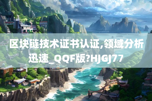 区块链技术证书认证,领域分析迅速_QQF版?HJGJ77