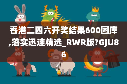 香港二四六开奖结果600图库,落实迅速精选_RWR版?GJU86