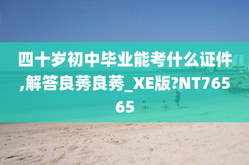 四十岁初中毕业能考什么证件,解答良莠良莠_XE版?NT76565