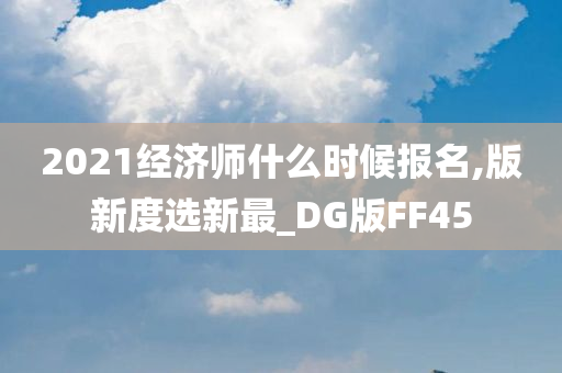 2021经济师什么时候报名,版新度选新最_DG版FF45