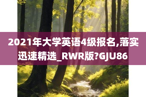 2021年大学英语4级报名,落实迅速精选_RWR版?GJU86