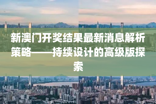 新澳门开奖结果最新消息解析策略——持续设计的高级版探索