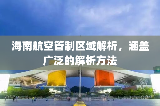 海南航空管制区域解析，涵盖广泛的解析方法