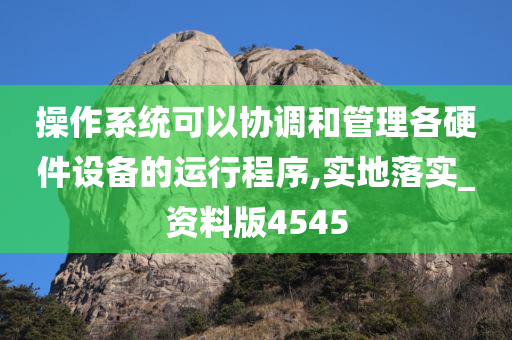 操作系统可以协调和管理各硬件设备的运行程序,实地落实_资料版4545