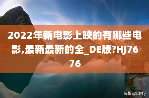 2022年新电影上映的有哪些电影,最新最新的全_DE版?HJ7676