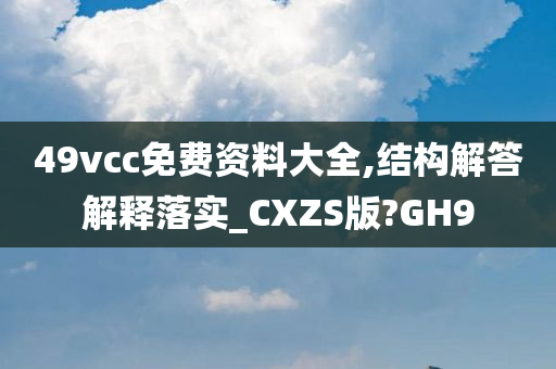 49vcc免费资料大全,结构解答解释落实_CXZS版?GH9