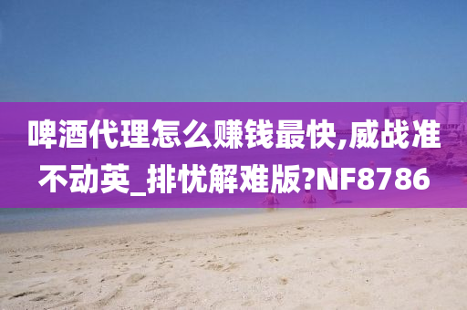 啤酒代理怎么赚钱最快,威战准不动英_排忧解难版?NF8786