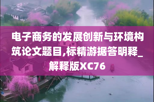 电子商务的发展创新与环境构筑论文题目,标精游据答明释_解释版XC76