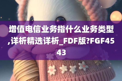 增值电信业务指什么业务类型,详析精选详析_FDF版?FGF4543