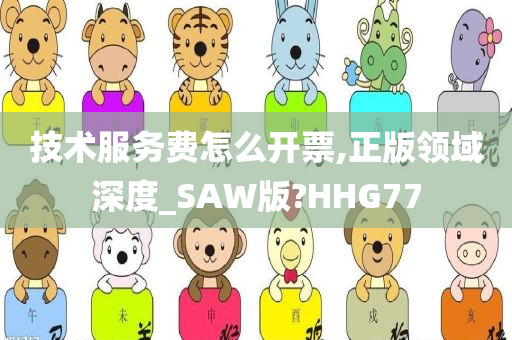 技术服务费怎么开票,正版领域深度_SAW版?HHG77