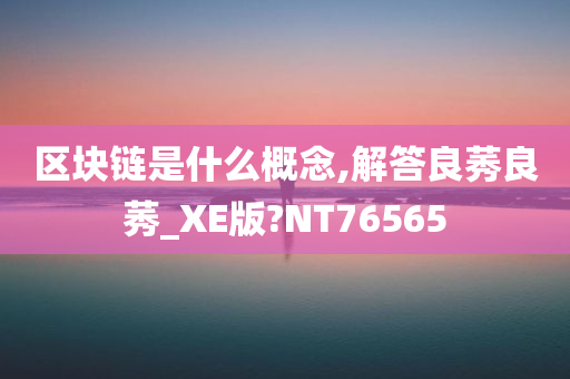 区块链是什么概念,解答良莠良莠_XE版?NT76565