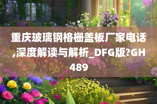 重庆玻璃钢格栅盖板厂家电话,深度解读与解析_DFG版?GH489