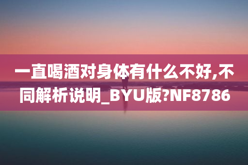 一直喝酒对身体有什么不好,不同解析说明_BYU版?NF8786