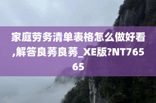 家庭劳务清单表格怎么做好看,解答良莠良莠_XE版?NT76565