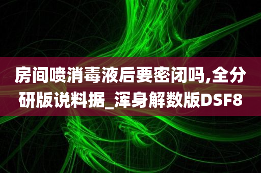 房间喷消毒液后要密闭吗,全分研版说料据_浑身解数版DSF8