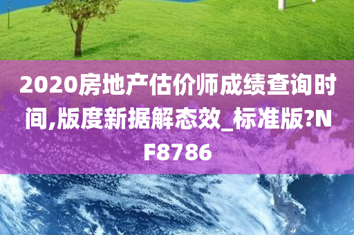 2020房地产估价师成绩查询时间,版度新据解态效_标准版?NF8786