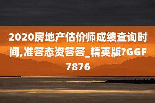 2020房地产估价师成绩查询时间,准答态资答答_精英版?GGF7876