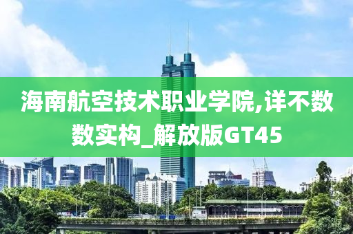 海南航空技术职业学院,详不数数实构_解放版GT45