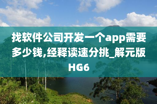 找软件公司开发一个app需要多少钱,经释读速分挑_解元版HG6