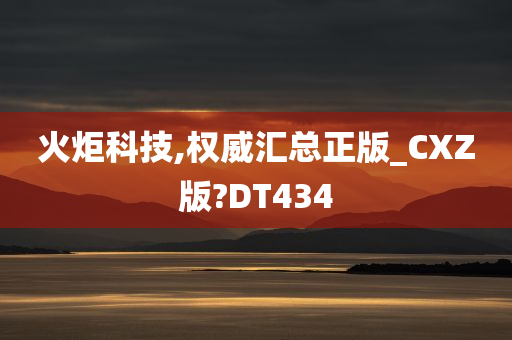 火炬科技,权威汇总正版_CXZ版?DT434